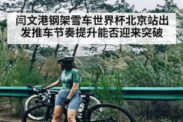 闫文港钢架雪车世界杯北京站出发推车节奏提升能否迎来突破